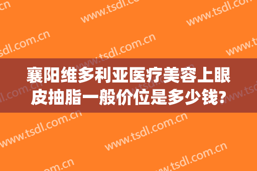 襄阳维多利亚医疗美容上眼皮抽脂一般价位是多少钱?多长时间恢复?(双眼皮吸脂手术多少钱)