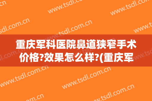 重庆军科医院鼻道狭窄手术价格?效果怎么样?(重庆军科医院鼻道狭窄手术价格?效果怎么样啊)