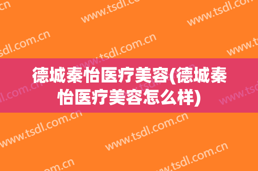 德城秦怡医疗美容(德城秦怡医疗美容怎么样)