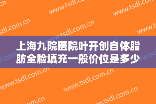 上海九院医院叶开创自体脂肪全脸填充一般价位是多少费用?效果怎么样?