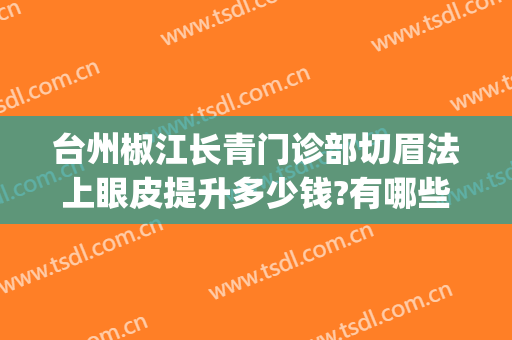 台州椒江长青门诊部切眉法上眼皮提升多少钱?有哪些优势?(椒江割双眼皮哪里比较好)