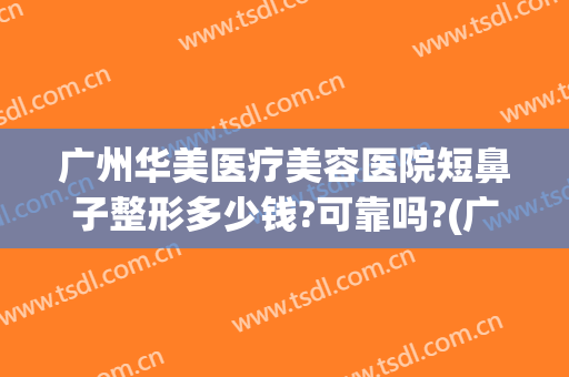 广州华美医疗美容医院短鼻子整形多少钱?可靠吗?(广州华美整形美容医院正规吗)