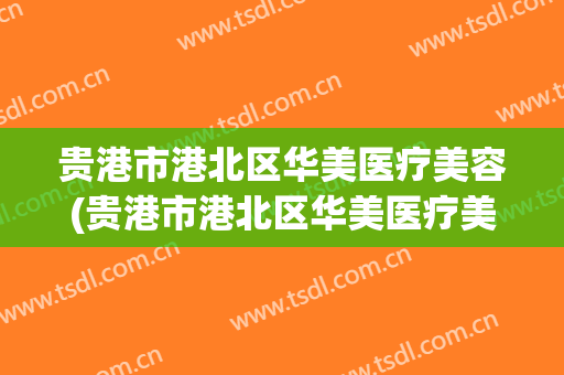 贵港市港北区华美医疗美容(贵港市港北区华美医疗美容店)