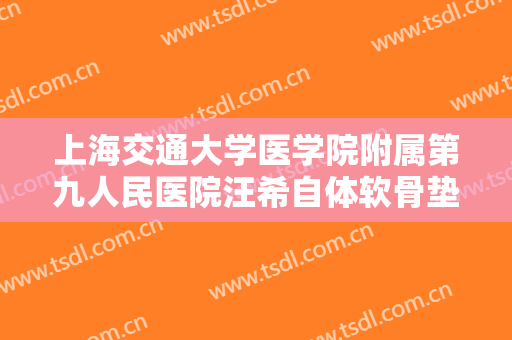 上海交通大学医学院附属第九人民医院汪希自体软骨垫鼻基底价格表!有哪些优势?