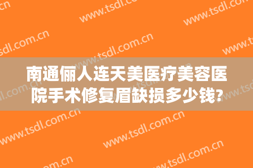 南通俪人连天美医疗美容医院手术修复眉缺损多少钱?效果怎么样?(南通俪人连天美医疗美容医院好不好)