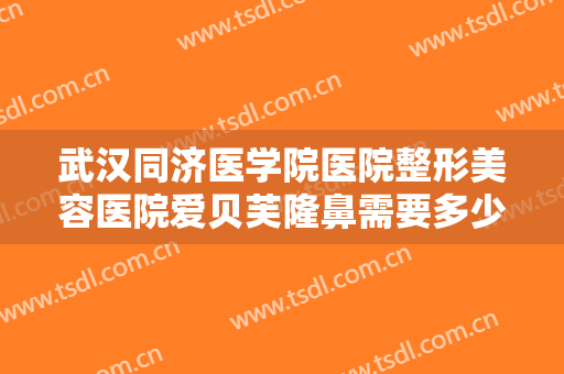 武汉同济医学院医院整形美容医院爱贝芙隆鼻需要多少钱?有哪些优势?
