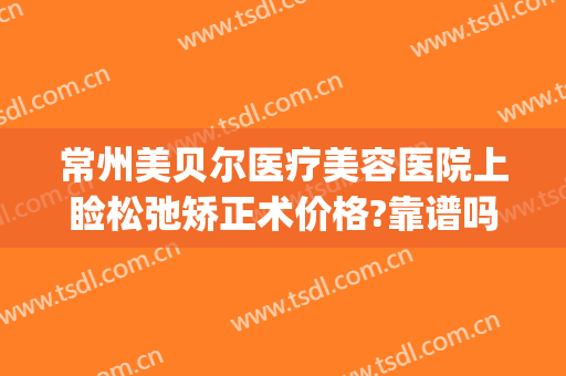 常州美贝尔医疗美容医院上睑松弛矫正术价格?靠谱吗?(常州美贝尔整形价格)