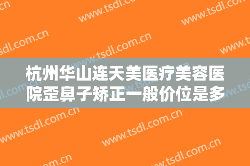 杭州华山连天美医疗美容医院歪鼻子矫正一般价位是多少?需要多久恢复?