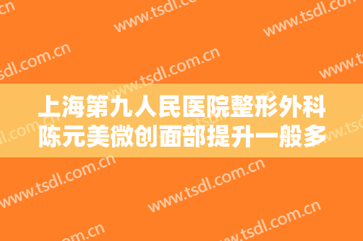 上海第九人民医院整形外科陈元美微创面部提升一般多少钱?多长时间恢复?