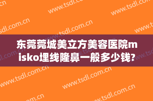 东莞莞城美立方美容医院misko埋线隆鼻一般多少钱?多长时间恢复?(东莞医美整形医院在哪里)