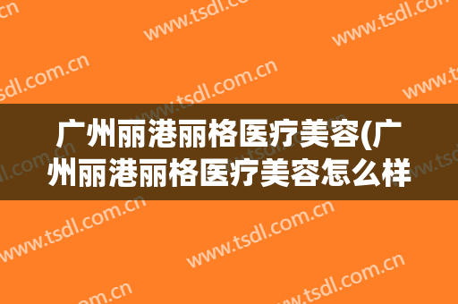 广州丽港丽格医疗美容(广州丽港丽格医疗美容怎么样)