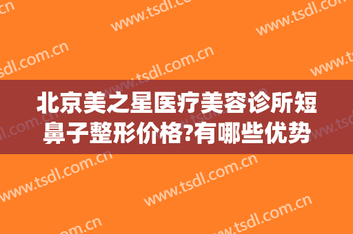 北京美之星医疗美容诊所短鼻子整形价格?有哪些优势?(北京星美整形医院)