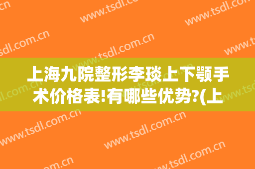 上海九院整形李琰上下颚手术价格表!有哪些优势?(上海九院整形下巴多少钱)