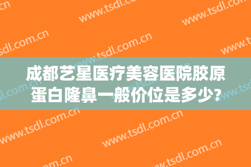 成都艺星医疗美容医院胶原蛋白隆鼻一般价位是多少?需要多久恢复?(成都星艺美整形医院)