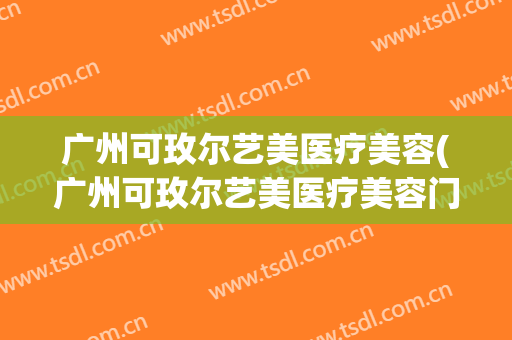 广州可玫尔艺美医疗美容(广州可玫尔艺美医疗美容门诊部违规)