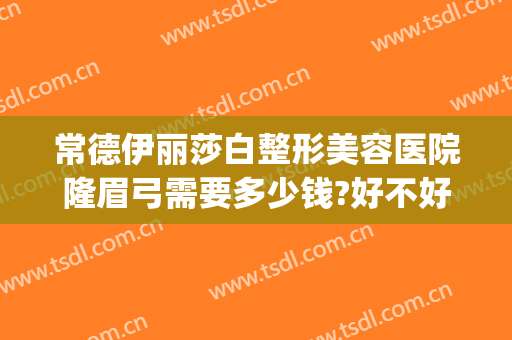 常德伊丽莎白整形美容医院隆眉弓需要多少钱?好不好?(常德伊丽莎白美容整形医院招聘)