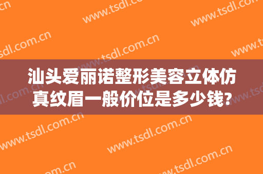 汕头爱丽诺整形美容立体仿真纹眉一般价位是多少钱?靠谱吗?(诺美尔整形网)