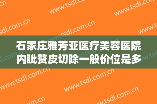 石家庄雅芳亚医疗美容医院内眦赘皮切除一般价位是多少钱?贵不贵?(石家庄雅芳亚整形医院价目表)