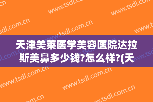 天津美莱医学美容医院达拉斯美鼻多少钱?怎么样?(天津美莱整形医院)