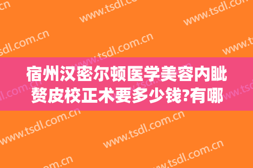 宿州汉密尔顿医学美容内眦赘皮校正术要多少钱?有哪些优势?(内眦赘皮矫正术价格)