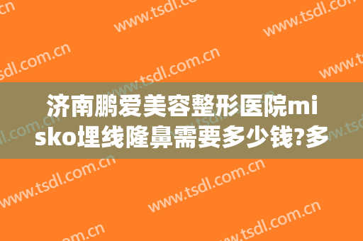 济南鹏爱美容整形医院misko埋线隆鼻需要多少钱?多长时间恢复?(山东鹏爱整形医院)