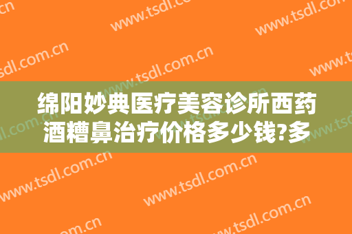 绵阳妙典医疗美容诊所西药酒糟鼻治疗价格多少钱?多长时间恢复?