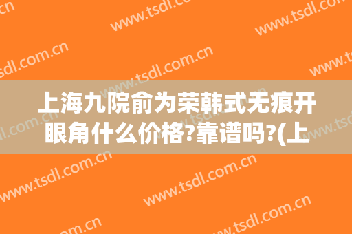 上海九院俞为荣韩式无痕开眼角什么价格?靠谱吗?(上海九院 开眼角)