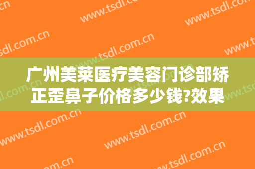 广州美莱医疗美容门诊部矫正歪鼻子价格多少钱?效果怎么样?(美莱整形医院广州)