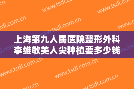 上海第九人民医院整形外科李维敏美人尖种植要多少钱?贵不贵?
