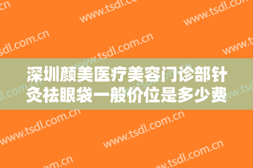 深圳颜美医疗美容门诊部针灸祛眼袋一般价位是多少费用?需要多久恢复?