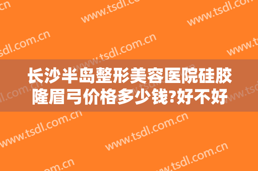 长沙半岛整形美容医院硅胶隆眉弓价格多少钱?好不好?