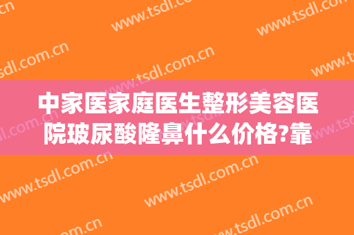 中家医家庭医生整形美容医院玻尿酸隆鼻什么价格?靠谱吗?(做玻尿酸隆鼻医院哪家好)