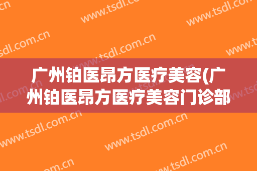 广州铂医昂方医疗美容(广州铂医昂方医疗美容门诊部有限公司)