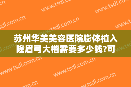 苏州华美美容医院膨体植入隆眉弓大楷需要多少钱?可靠吗?