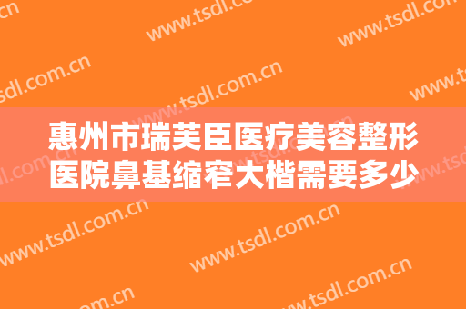 惠州市瑞芙臣医疗美容整形医院鼻基缩窄大楷需要多少钱?贵不贵?