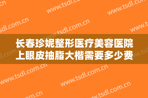 长春珍妮整形医疗美容医院上眼皮抽脂大楷需要多少费用?多长时间恢复?