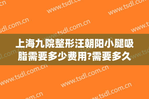 上海九院整形汪朝阳小腿吸脂需要多少费用?需要多久恢复?(上海九院 吸脂)