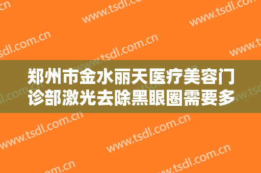 郑州市金水丽天医疗美容门诊部激光去除黑眼圈需要多少费用?多长时间恢复?