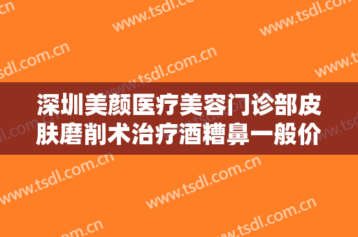深圳美颜医疗美容门诊部皮肤磨削术治疗酒糟鼻一般价位是多少钱?怎么样?