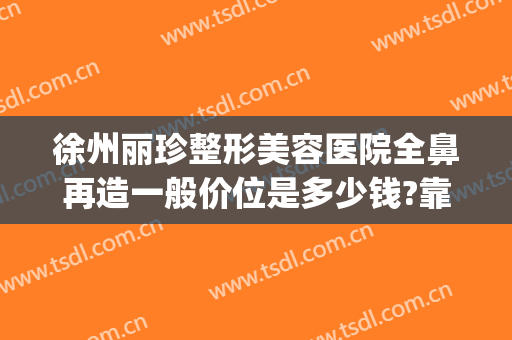 徐州丽珍整形美容医院全鼻再造一般价位是多少钱?靠谱吗?(整形医院做鼻子多少钱)