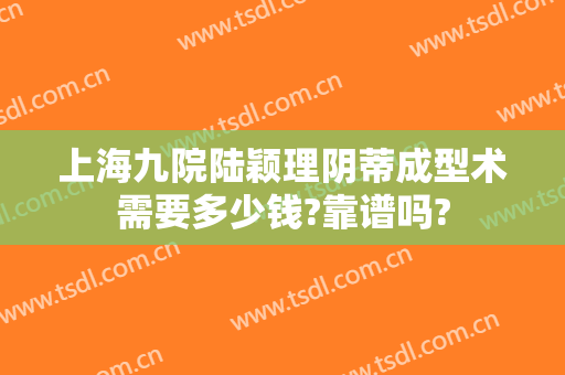 上海九院陆颖理阴蒂成型术需要多少钱?靠谱吗?