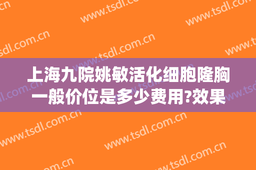 上海九院姚敏活化细胞隆胸一般价位是多少费用?效果怎么样?(上海九院隆胸专家)