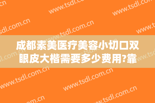 成都素美医疗美容小切口双眼皮大楷需要多少费用?靠谱吗?(美容医院做双眼皮价格)
