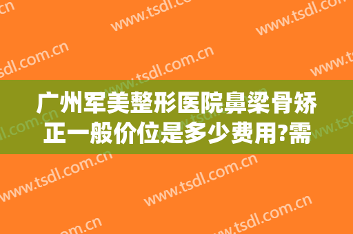 广州军美整形医院鼻梁骨矫正一般价位是多少费用?需要多久恢复?(广州军美整形美容医院)