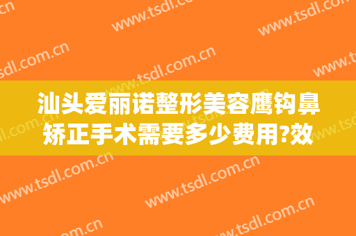 汕头爱丽诺整形美容鹰钩鼻矫正手术需要多少费用?效果怎么样?(做鹰钩鼻手术多少钱)