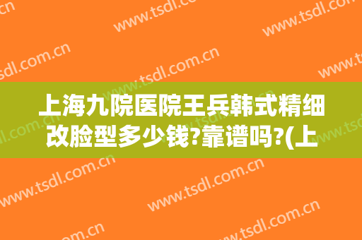 上海九院医院王兵韩式精细改脸型多少钱?靠谱吗?(上海九院换脸手术图片)