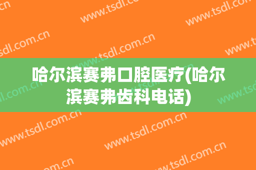 哈尔滨赛弗口腔医疗(哈尔滨赛弗齿科电话)