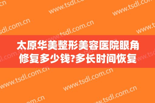 太原华美整形美容医院眼角修复多少钱?多长时间恢复?(太原消除眼袋整容医院)