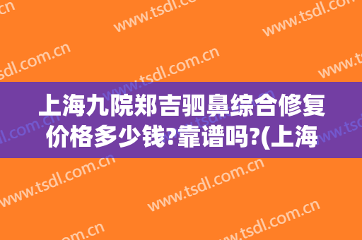 上海九院郑吉驷鼻综合修复价格多少钱?靠谱吗?(上海九院鼻修复哪个医生好)