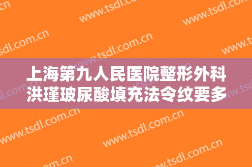 上海第九人民医院整形外科洪瑾玻尿酸填充法令纹要多少钱?贵不贵?